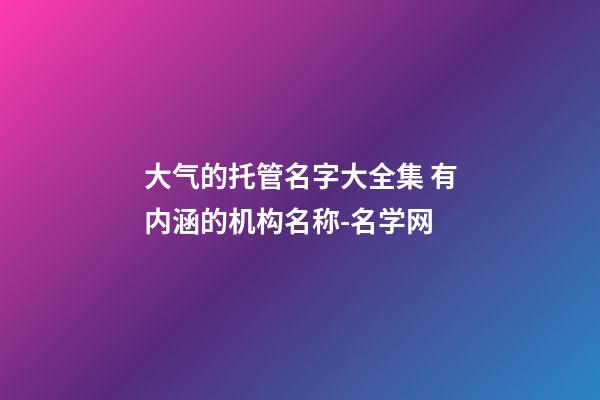 大气的托管名字大全集 有内涵的机构名称-名学网-第1张-公司起名-玄机派